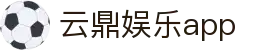云鼎娱乐app - 云鼎娱乐平台 - 登录中心线路